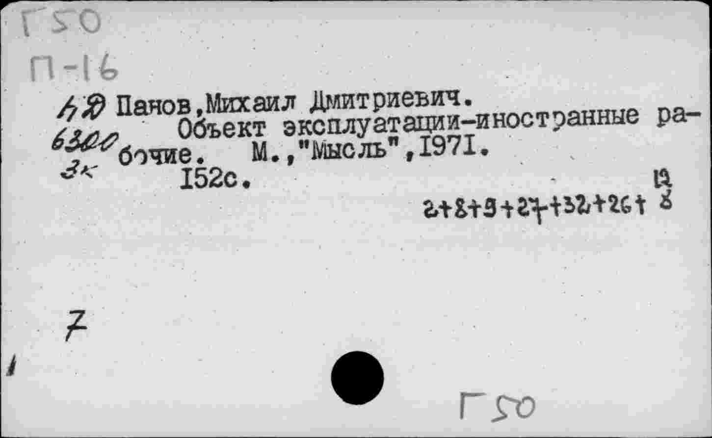 ﻿Г ГО
п-и
4^ Панов,Михаил Дмитриевич.
Объект эксплуатации-иностранные ра-ТГбочие. М. /мысль" ,1971.
152с
л
2Л-&+5+г^ЬЪЖ1 *
7-